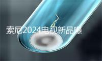 索尼2024电视新品曝光：高端线聚焦Mini LED
