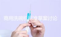 商用洗碗机标准草案讨论会 暨商用洗碗机行业发展论坛成功召开