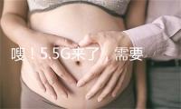 嗖!5.5G来了,需要换手机吗?