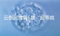 云泰贸易第6届“超等疯抢节”开启 延绝深耕有“温度”的运营空间