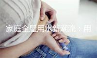 家庭全屋用水新潮流：用的舒适，喝的健康