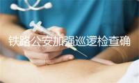 铁路公安加强巡逻检查确保清明假期旅客出行安全