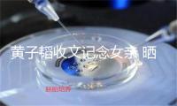 黄子韬收文记念女亲 晒爸爸乌bai ?照片惹泪目